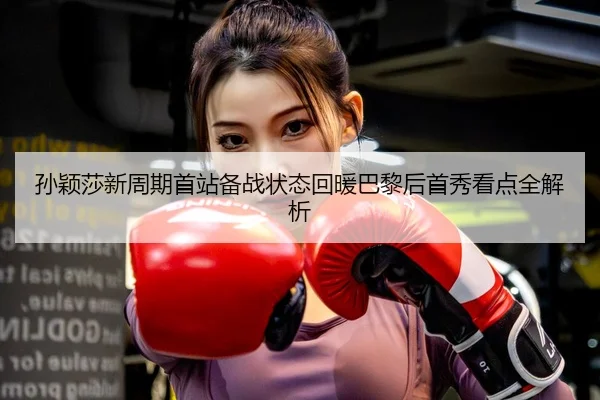 孙颖莎新周期首站备战状态回暖巴黎后首秀看点全解析