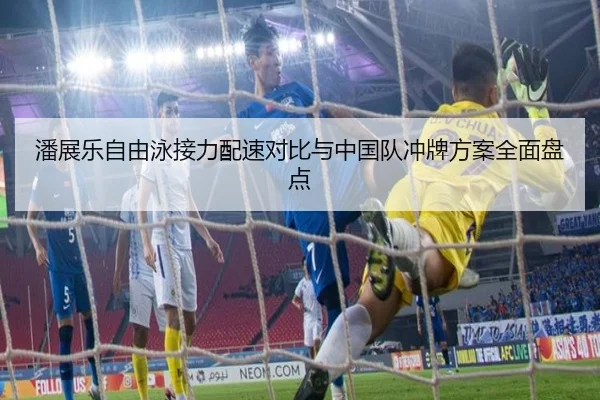 潘展乐自由泳接力配速对比与中国队冲牌方案全面盘点