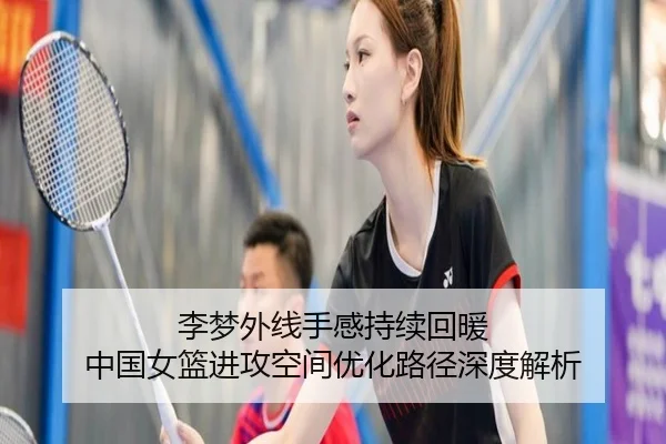 李梦外线手感持续回暖 中国女篮进攻空间优化路径深度解析