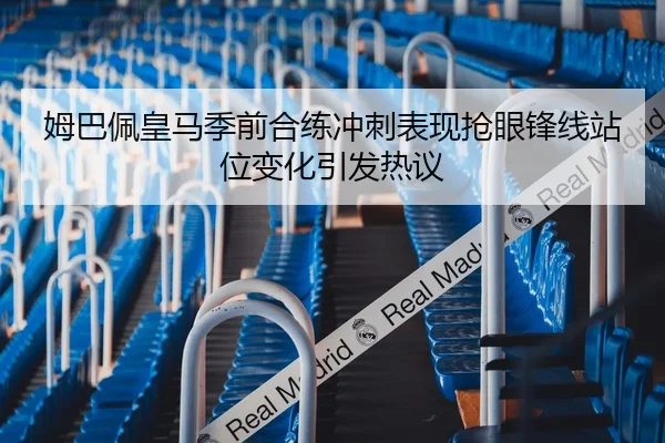 姆巴佩皇马季前合练冲刺表现抢眼锋线站位变化引发热议