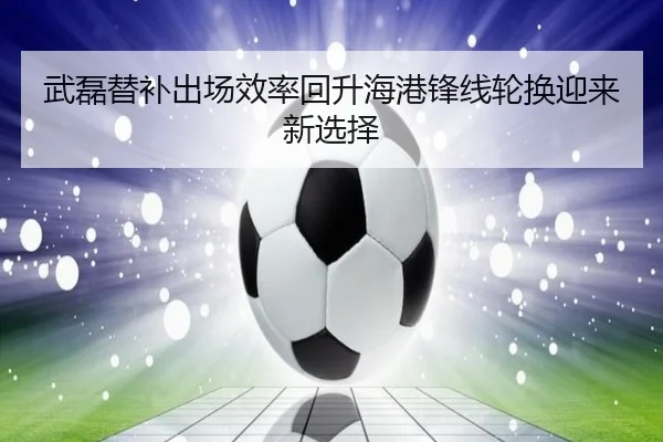 武磊替补出场效率回升海港锋线轮换迎来新选择