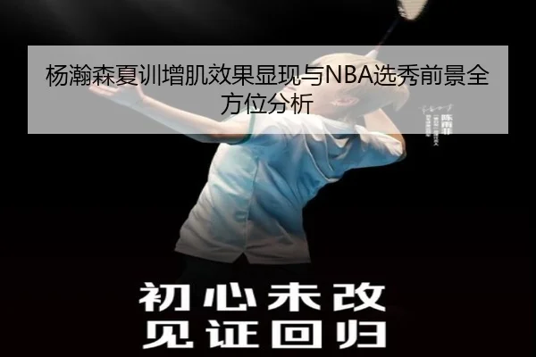 杨瀚森夏训增肌效果显现与NBA选秀前景全方位分析