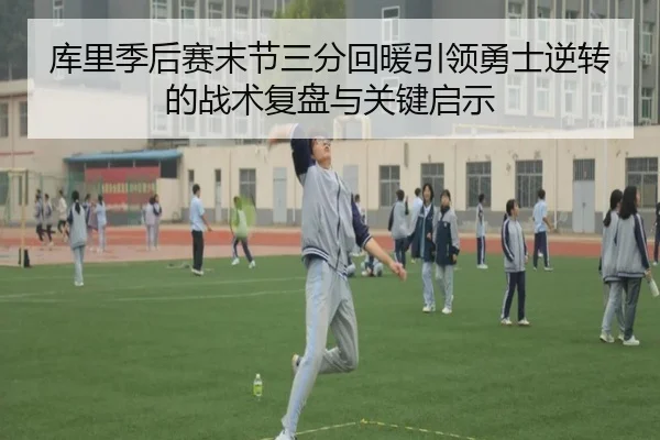 库里季后赛末节三分回暖引领勇士逆转的战术复盘与关键启示