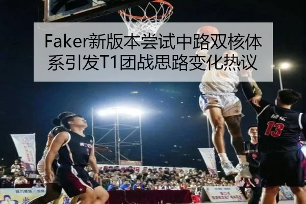 Faker新版本尝试中路双核体系引发T1团战思路变化热议